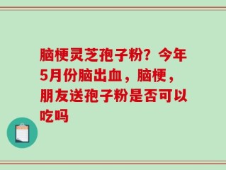脑梗灵芝孢子粉？今年5月份脑出血，脑梗，朋友送孢子粉是否可以吃吗