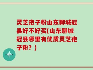 灵芝孢子粉山东聊城冠县好不好买(山东聊城冠县哪里有优质灵芝孢子粉？)