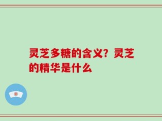 灵芝多糖的含义？灵芝的精华是什么