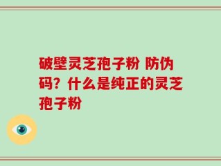 破壁灵芝孢子粉 防伪码？什么是纯正的灵芝孢子粉