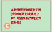 龙神牌灵芝破壁孢子粉(龙神牌灵芝破壁孢子粉：增强免疫力的全方位补给)