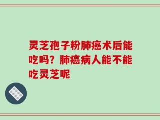 灵芝孢子粉肺癌术后能吃吗？肺癌病人能不能吃灵芝呢