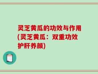 灵芝黄瓜的功效与作用(灵芝黄瓜：双重功效护肝养颜)