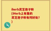 iherb灵芝孢子粉(iHerb上有售的灵芝孢子粉有何好处？)