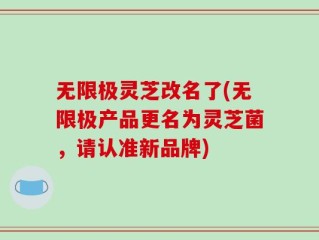 无限极灵芝改名了(无限极产品更名为灵芝菌，请认准新品牌)