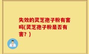 失效的灵芝孢子粉有害吗(灵芝孢子粉是否有害？)