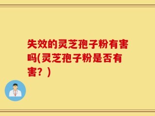 失效的灵芝孢子粉有害吗(灵芝孢子粉是否有害？)