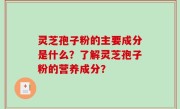 灵芝孢子粉的主要成分是什么？了解灵芝孢子粉的营养成分？