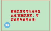 葛根灵芝片可以吃吗怎么吃(葛根灵芝片：可否食用与食用方法)