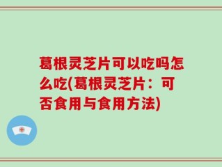 葛根灵芝片可以吃吗怎么吃(葛根灵芝片：可否食用与食用方法)