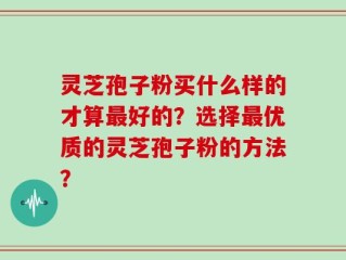 灵芝孢子粉买什么样的才算最好的？选择最优质的灵芝孢子粉的方法？