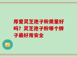厚爱灵芝孢子粉质量好吗？灵芝孢子粉哪个牌子最好用安全