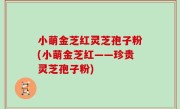 小萌金芝红灵芝孢子粉(小萌金芝红——珍贵灵芝孢子粉)