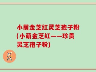 小萌金芝红灵芝孢子粉(小萌金芝红——珍贵灵芝孢子粉)