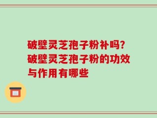 破壁灵芝孢子粉补吗？破壁灵芝孢子粉的功效与作用有哪些