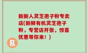 新新人灵芝孢子粉专卖店(新鲜有机灵芝孢子粉，专营店开张，惊喜优惠等你来！)