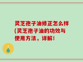 灵芝孢子油修正怎么样(灵芝孢子油的功效与使用方法，详解！