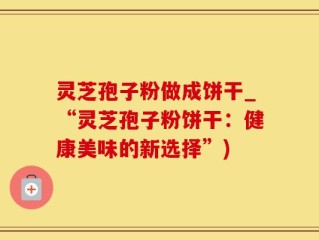 灵芝孢子粉做成饼干_“灵芝孢子粉饼干：健康美味的新选择”)