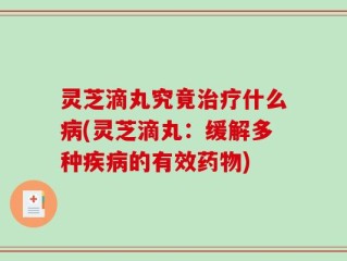 灵芝滴丸究竟治疗什么病(灵芝滴丸：缓解多种疾病的有效药物)
