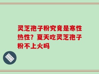 灵芝孢子粉究竟是寒性热性？夏天吃灵芝孢子粉不上火吗