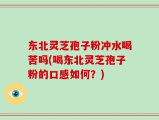 东北灵芝孢子粉冲水喝苦吗(喝东北灵芝孢子粉的口感如何？)