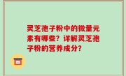 灵芝孢子粉中的微量元素有哪些？详解灵芝孢子粉的营养成分？
