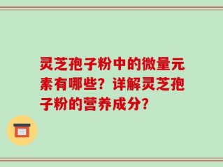 灵芝孢子粉中的微量元素有哪些？详解灵芝孢子粉的营养成分？