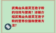 武夷山头道灵芝孢子粉的功效与使用？详细介绍武夷山头道灵芝孢子粉的营养价值和使用方法？