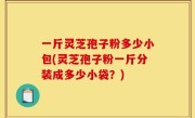 一斤灵芝孢子粉多少小包(灵芝孢子粉一斤分装成多少小袋？)