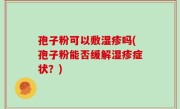 孢子粉可以敷湿疹吗(孢子粉能否缓解湿疹症状？)