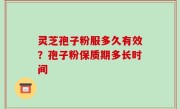 灵芝孢子粉服多久有效？孢子粉保质期多长时间