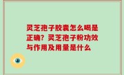 灵芝孢子胶囊怎么喝是正确？灵芝孢子粉功效与作用及用量是什么