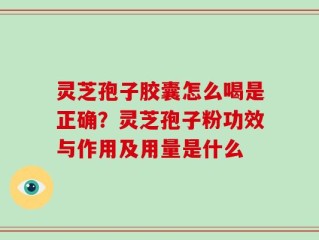 灵芝孢子胶囊怎么喝是正确？灵芝孢子粉功效与作用及用量是什么