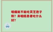 咽痛能不能吃灵芝孢子粉？鼻咽癌患者吃什么好？