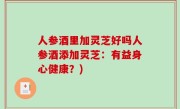 人参酒里加灵芝好吗人参酒添加灵芝：有益身心健康？)
