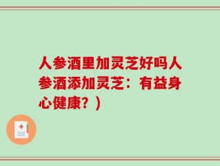 人参酒里加灵芝好吗人参酒添加灵芝：有益身心健康？)