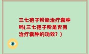 三七孢子粉能治疗囊肿吗(三七孢子粉是否有治疗囊肿的功效？)