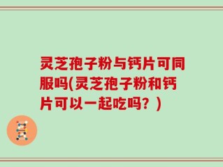 灵芝孢子粉与钙片可同服吗(灵芝孢子粉和钙片可以一起吃吗？)