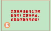 灵芝孢子油有什么功效和作用？灵芝孢子油，它是如何起作用的呢？