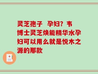 灵芝孢子  孕妇？韦博士灵芝焕能精华水孕妇可以用么就是悦木之源的那款