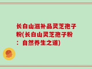 长白山滋补品灵芝孢子粉(长白山灵芝孢子粉：自然养生之道)