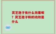 灵芝孢子有什么效果呢？灵芝孢子粉的功效是什么