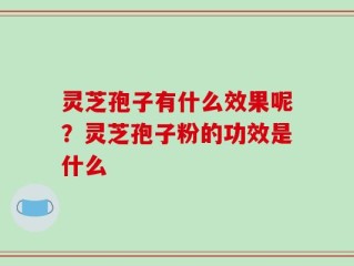 灵芝孢子有什么效果呢？灵芝孢子粉的功效是什么