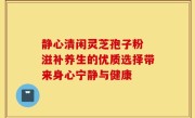 静心清闲灵芝孢子粉 滋补养生的优质选择带来身心宁静与健康