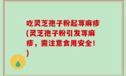 吃灵芝孢子粉起荨麻疹(灵芝孢子粉引发荨麻疹，需注意食用安全！)