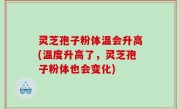 灵芝孢子粉体温会升高(温度升高了，灵芝孢子粉体也会变化)