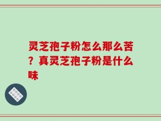 灵芝孢子粉怎么那么苦？真灵芝孢子粉是什么味