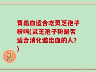 胃出血适合吃灵芝孢子粉吗(灵芝孢子粉是否适合消化道出血的人？)