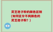 灵芝孢子粉的颜色区别(如何区分不同颜色的灵芝孢子粉？)