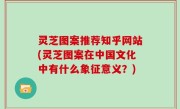 灵芝图案推荐知乎网站(灵芝图案在中国文化中有什么象征意义？)